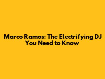 Marco Ramos: The Electrifying DJ You Need to Know