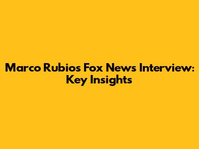 Marco Rubio's Fox News Interview: Key Insights