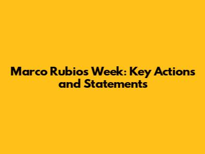 Marco Rubio's Week: Key Actions and Statements