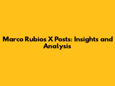 Marco Rubio's X Posts: Insights and Analysis