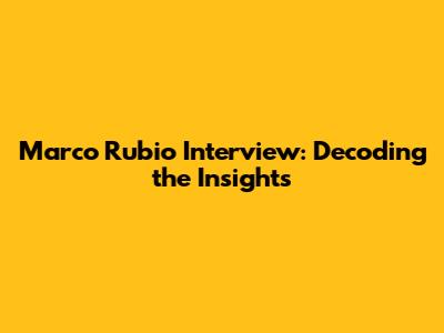 Marco Rubio Interview: Decoding the Insights