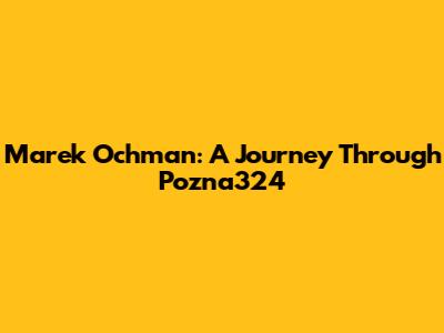 Marek Ochman: A Journey Through Pozna324