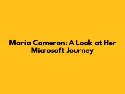 Maria Cameron: A Look at Her Microsoft Journey