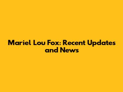 Mariel Lou Fox: Recent Updates and News