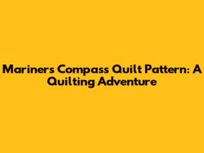 Mariner's Compass Quilt Pattern: A Quilting Adventure