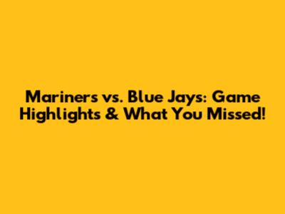 Mariners vs. Blue Jays: Game Highlights & What You Missed!