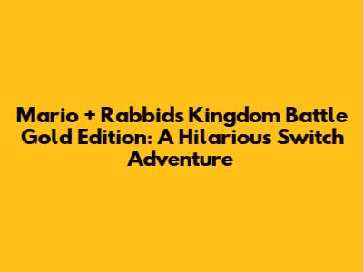 Mario + Rabbids Kingdom Battle Gold Edition: A Hilarious Switch Adventure
