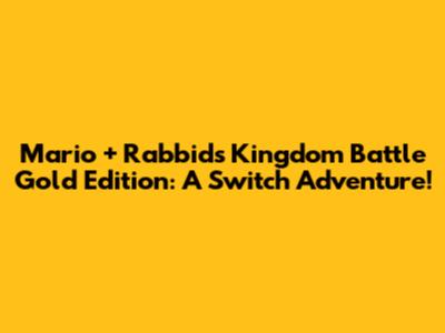 Mario + Rabbids Kingdom Battle Gold Edition: A Switch Adventure!