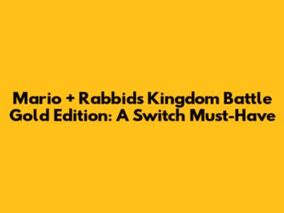 Mario + Rabbids Kingdom Battle Gold Edition: A Switch Must-Have