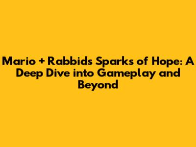 Mario + Rabbids Sparks of Hope: A Deep Dive into Gameplay and Beyond