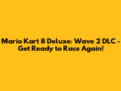 Mario Kart 8 Deluxe: Wave 2 DLC - Get Ready to Race Again!