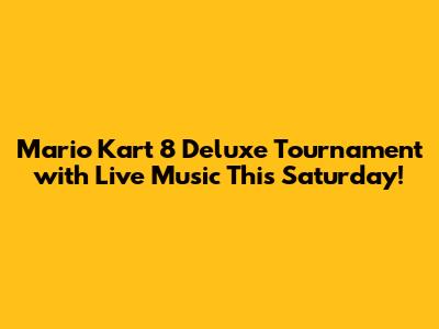 Mario Kart 8 Deluxe Tournament with Live Music This Saturday!