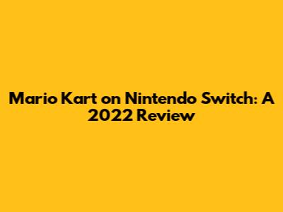 Mario Kart on Nintendo Switch: A 2022 Review