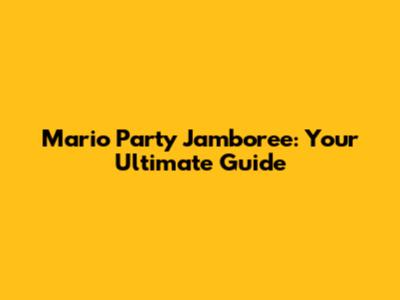 Mario Party Jamboree: Your Ultimate Guide
