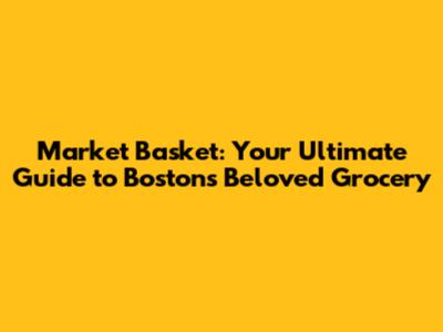 Market Basket: Your Ultimate Guide to Boston's Beloved Grocery