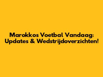 Marokko's Voetbal Vandaag: Updates & Wedstrijdoverzichten!