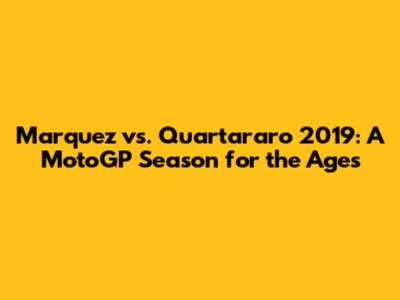 Marquez vs. Quartararo 2019: A MotoGP Season for the Ages