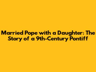 Married Pope with a Daughter: The Story of a 9th-Century Pontiff
