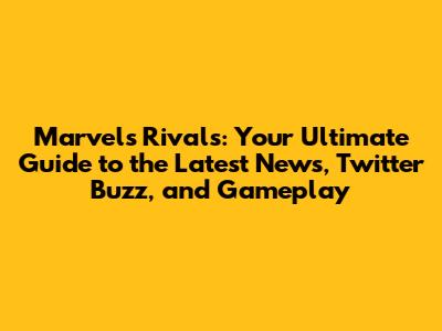 Marvel's Rivals: Your Ultimate Guide to the Latest News, Twitter Buzz, and Gameplay