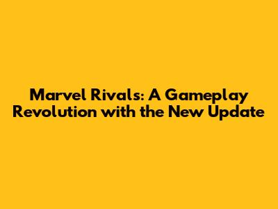 Marvel Rivals: A Gameplay Revolution with the New Update