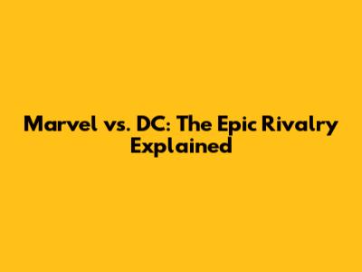 Marvel vs. DC: The Epic Rivalry Explained