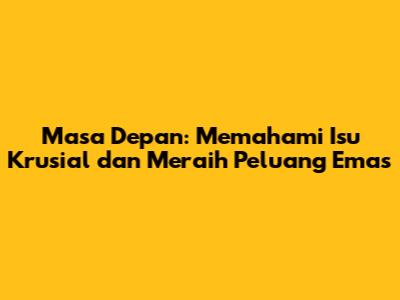 Masa Depan: Memahami Isu Krusial dan Meraih Peluang Emas