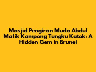 Masjid Pengiran Muda Abdul Malik Kampong Tungku Katok: A Hidden Gem in Brunei