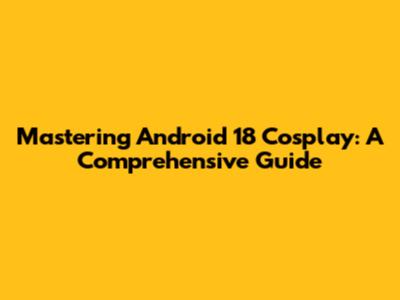 Mastering Android 18 Cosplay: A Comprehensive Guide