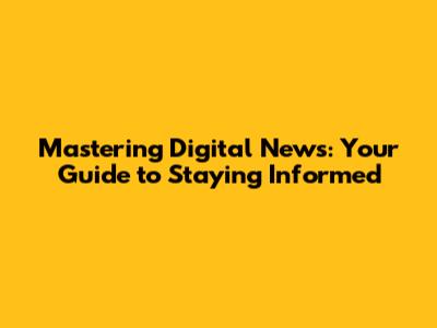 Mastering Digital News: Your Guide to Staying Informed