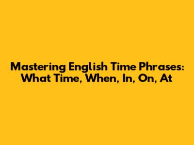 Mastering English Time Phrases: What Time, When, In, On, At