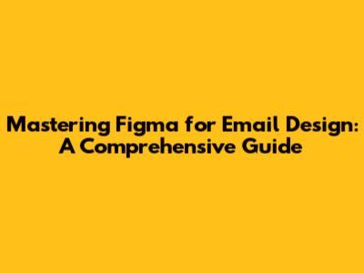 Mastering Figma for Email Design: A Comprehensive Guide