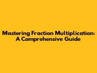 Mastering Fraction Multiplication: A Comprehensive Guide