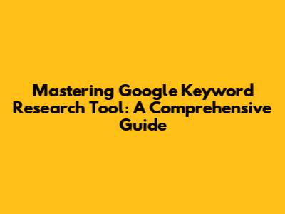 Mastering Google Keyword Research Tool: A Comprehensive Guide