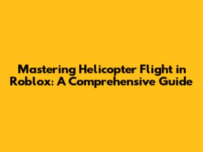 Mastering Helicopter Flight in Roblox: A Comprehensive Guide