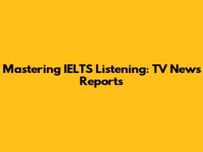 Mastering IELTS Listening: TV News Reports