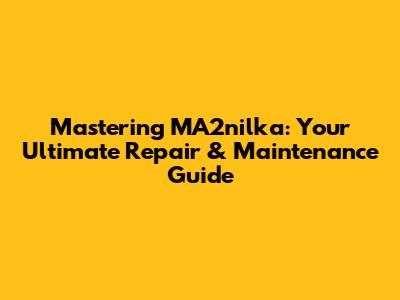 Mastering MA2nilka: Your Ultimate Repair & Maintenance Guide
