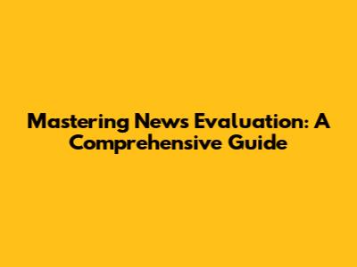Mastering News Evaluation: A Comprehensive Guide
