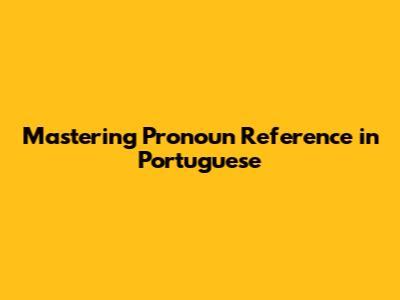 Mastering Pronoun Reference in Portuguese
