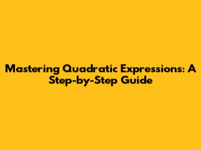Mastering Quadratic Expressions: A Step-by-Step Guide