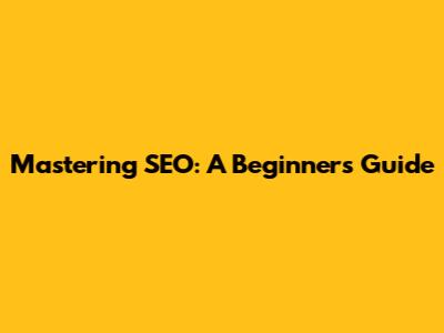 Mastering SEO: A Beginner's Guide