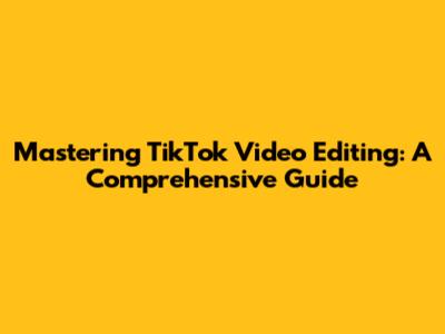 Mastering TikTok Video Editing: A Comprehensive Guide