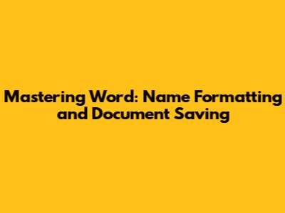 Mastering Word: Name Formatting and Document Saving