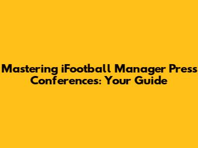 Mastering iFootball Manager Press Conferences: Your Guide