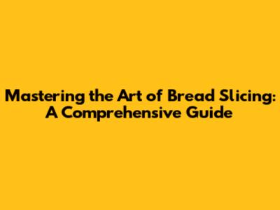Mastering the Art of Bread Slicing: A Comprehensive Guide