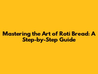 Mastering the Art of Roti Bread: A Step-by-Step Guide
