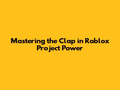Mastering the Clap in Roblox Project Power