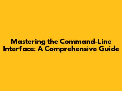 Mastering the Command-Line Interface: A Comprehensive Guide