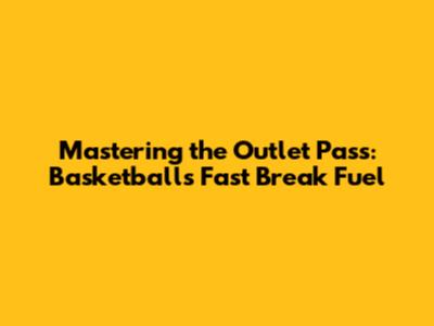 Mastering the Outlet Pass: Basketball's Fast Break Fuel