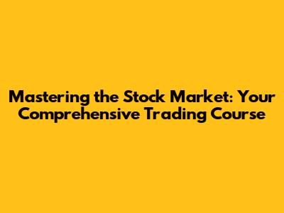 Mastering the Stock Market: Your Comprehensive Trading Course