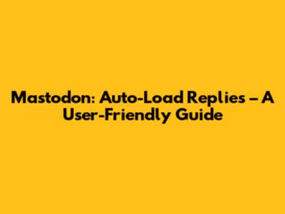 Mastodon: Auto-Load Replies – A User-Friendly Guide